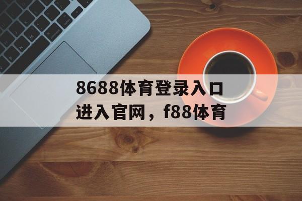 8688体育登录入口进入官网，f88体育