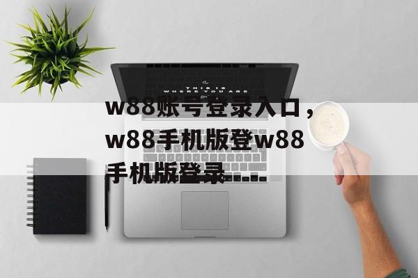 w88账号登录入口，w88手机版登w88手机版登录