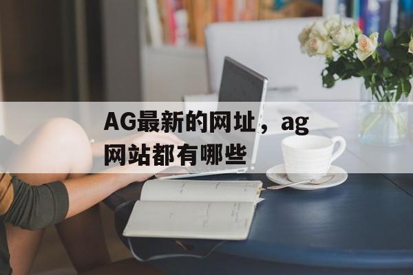 AG最新的网址，ag网站都有哪些