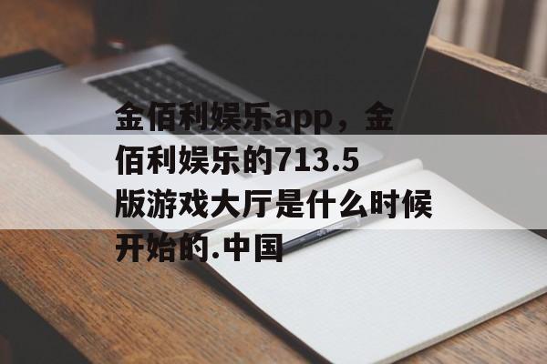 金佰利娱乐app，金佰利娱乐的713.5版游戏大厅是什么时候开始的.中国