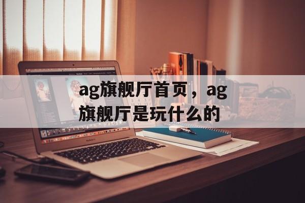 ag旗舰厅首页，ag旗舰厅是玩什么的