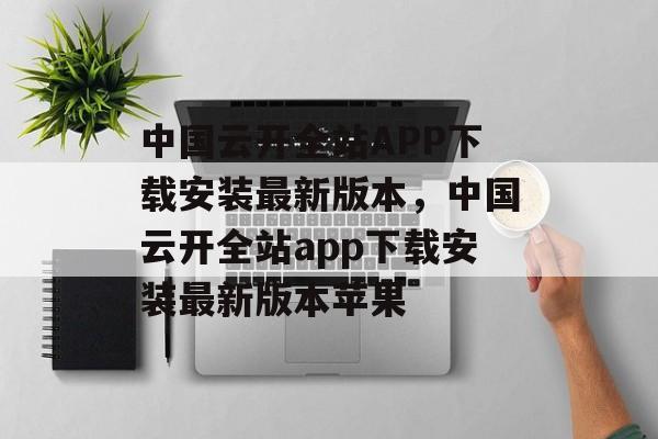 中国云开全站APP下载安装最新版本，中国云开全站app下载安装最新版本苹果